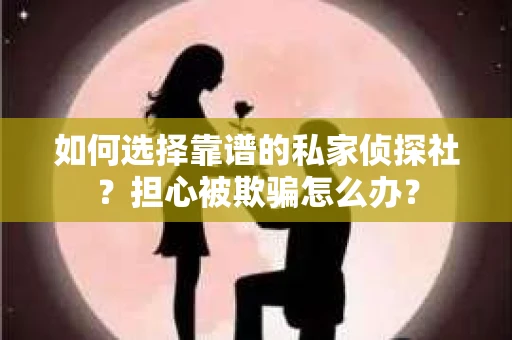 如何选择靠谱的私家侦探社？担心被欺骗怎么办？