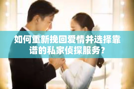 如何重新挽回爱情并选择靠谱的私家侦探服务？