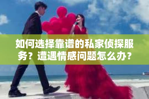 如何选择靠谱的私家侦探服务？遭遇情感问题怎么办？