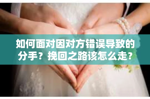 如何面对因对方错误导致的分手？挽回之路该怎么走？