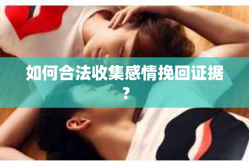 如何合法收集感情挽回证据？