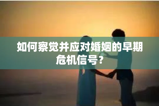 如何察觉并应对婚姻的早期危机信号？