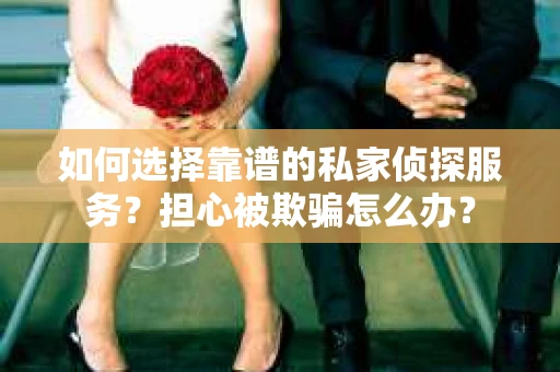 如何选择靠谱的私家侦探服务？担心被欺骗怎么办？