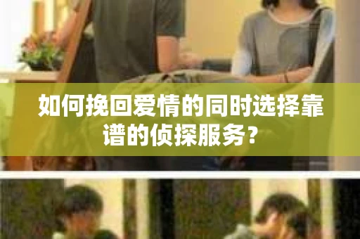 如何挽回爱情的同时选择靠谱的侦探服务? 如何挽回爱情的同时选择靠谱的侦探服务?