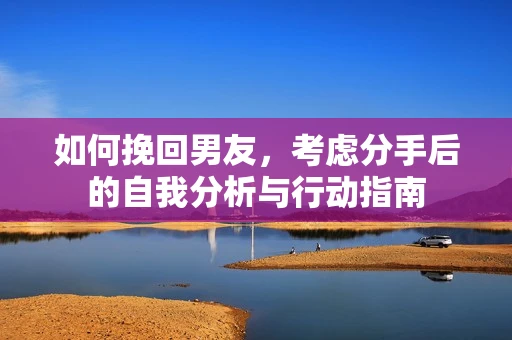 如何挽回男友，考虑分手后的自我分析与行动指南