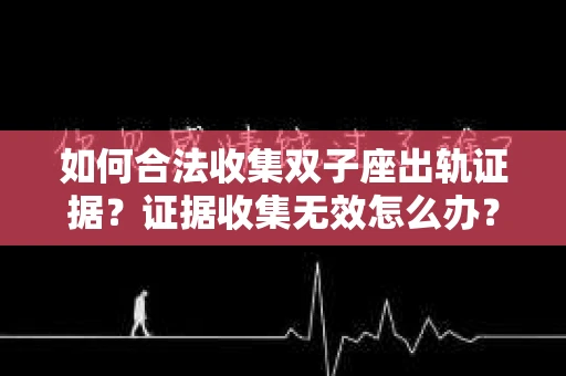 如何合法收集双子座出轨证据？证据收集无效怎么办？