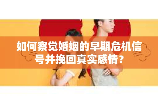 如何察觉婚姻的早期危机信号并挽回真实感情? 如何察觉婚姻的早期危机信号并挽回真实感情?