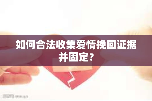 如何合法收集爱情挽回证据并固定? 如何合法收集爱情挽回证据并固定?