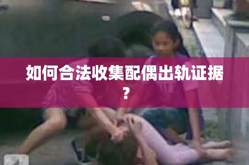 如何合法收集配偶出轨证据？