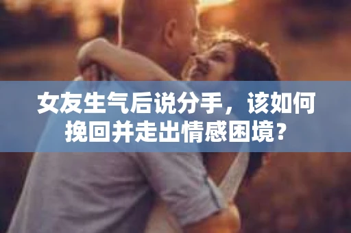 女友生气后说分手，该如何挽回并走出情感困境？