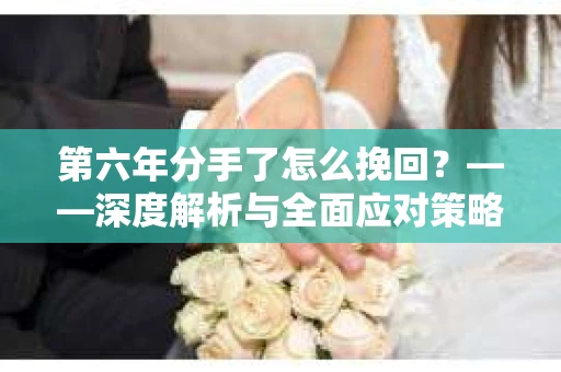 第六年分手了怎么挽回？——深度解析与全面应对策略