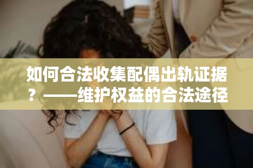 如何合法收集配偶出轨证据？——维护权益的合法途径