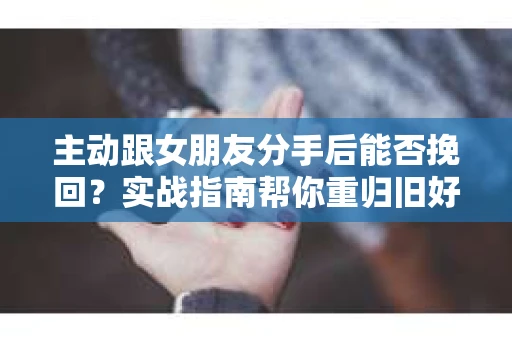 主动跟女朋友分手后能否挽回？实战指南帮你重归旧好