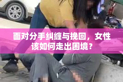 面对分手纠缠与挽回，女性该如何走出困境？