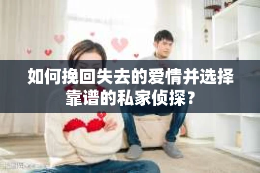 如何挽回失去的爱情并选择靠谱的私家侦探？
