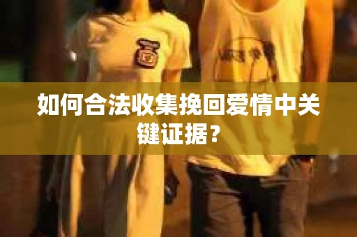 如何合法收集挽回爱情中关键证据？