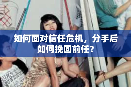 如何面对信任危机，分手后如何挽回前任？