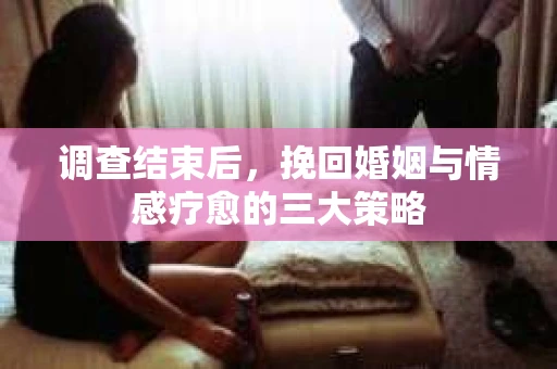 调查结束后，挽回婚姻与情感疗愈的三大策略
