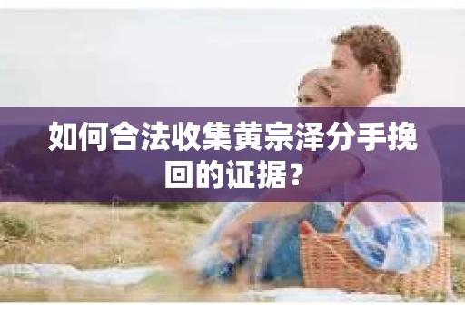 如何合法收集黄宗泽分手挽回的证据？
