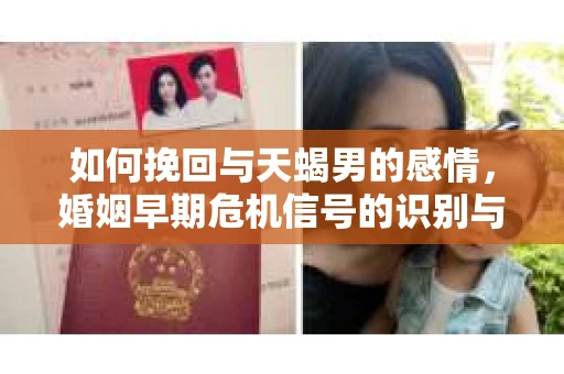 如何挽回与天蝎男的感情，婚姻早期危机信号的识别与应对
