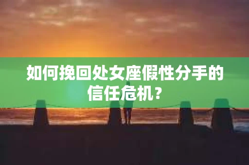如何挽回处女座假性分手的信任危机？