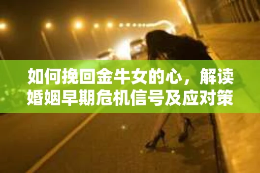 如何挽回金牛女的心，解读婚姻早期危机信号及应对策略