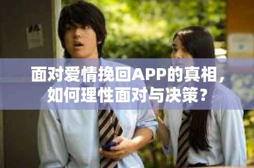 面对爱情挽回APP的真相，如何理性面对与决策？