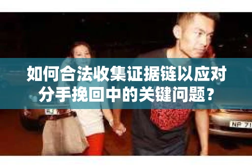 如何合法收集证据链以应对分手挽回中的关键问题？