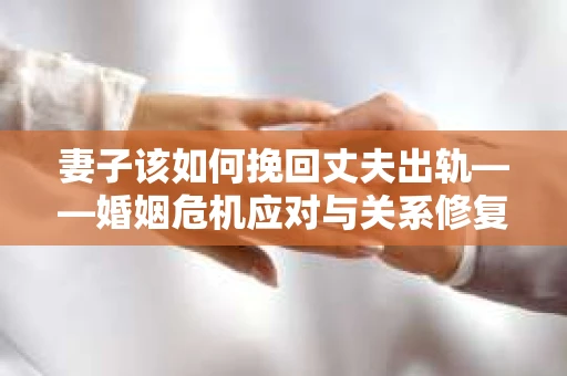 妻子该如何挽回丈夫出轨——婚姻危机应对与关系修复全攻略
