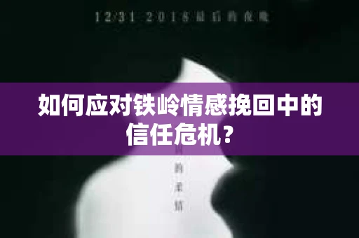如何应对铁岭情感挽回中的信任危机? 如何应对铁岭情感挽回中的信任危机?