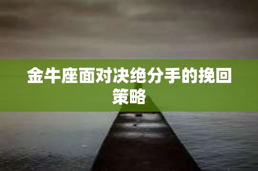 金牛座面对决绝分手的挽回策略