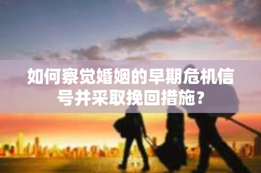 如何察觉婚姻的早期危机信号并采取挽回措施？