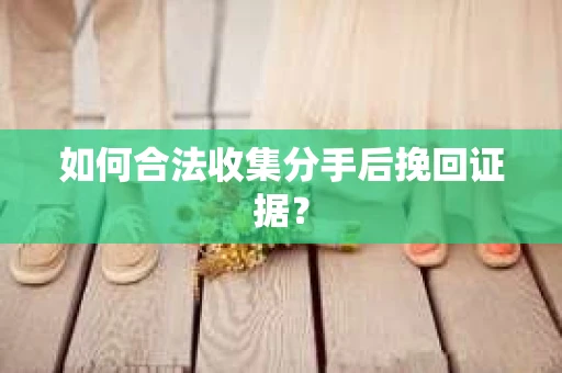 如何合法收集分手后挽回证据？