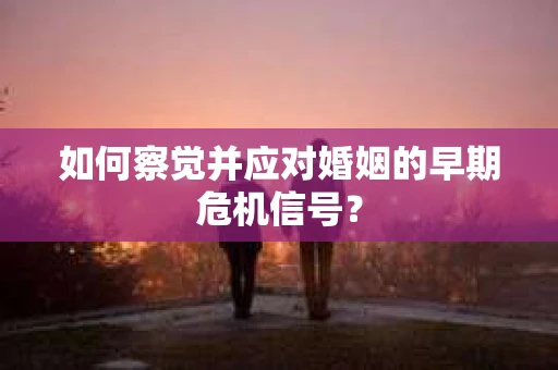 如何察觉并应对婚姻的早期危机信号？
