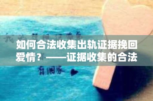 如何合法收集出轨证据挽回爱情?——证据收集的合法性与有效性解析 如何合法收集出轨证据挽回爱情?——证据收集的合法性与有效性解析