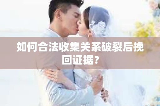 如何合法收集关系破裂后挽回证据？