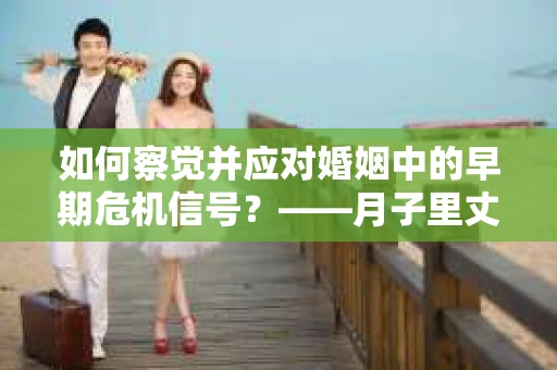 如何察觉并应对婚姻中的早期危机信号?——月子里丈夫出轨后的挽回策略 如何察觉并应对婚姻中的早期危机信号?——月子里丈夫出轨后的挽回策略