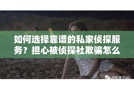 如何选择靠谱的私家侦探服务？担心被侦探社欺骗怎么办？