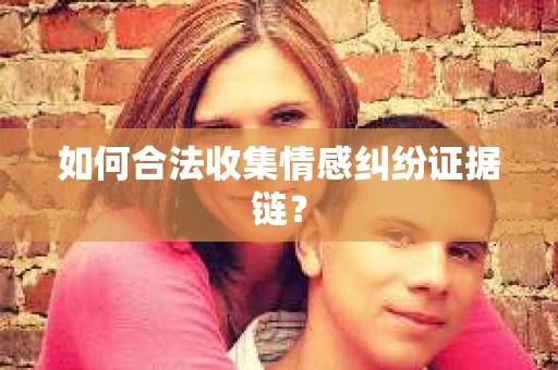 如何合法收集情感纠纷证据链？