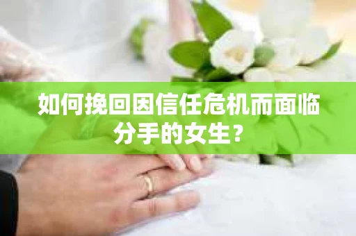 如何挽回因信任危机而面临分手的女生？