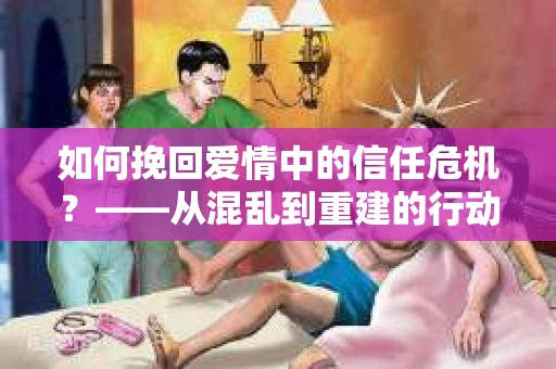 如何挽回爱情中的信任危机？——从混乱到重建的行动指南