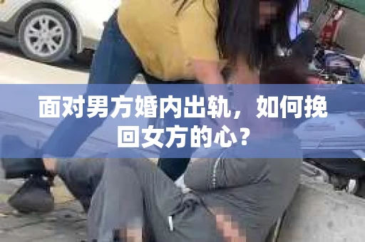 面对男方婚内出轨,如何挽回女方的心? 面对男方婚内出轨,如何挽回女方的心?