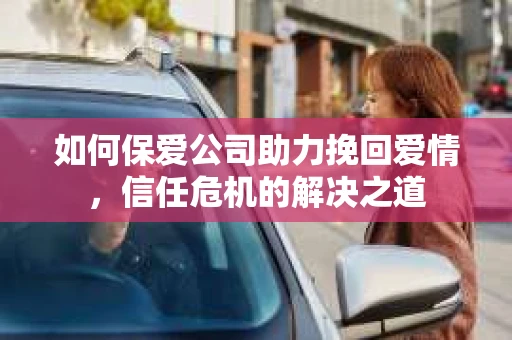 如何保爱公司助力挽回爱情，信任危机的解决之道