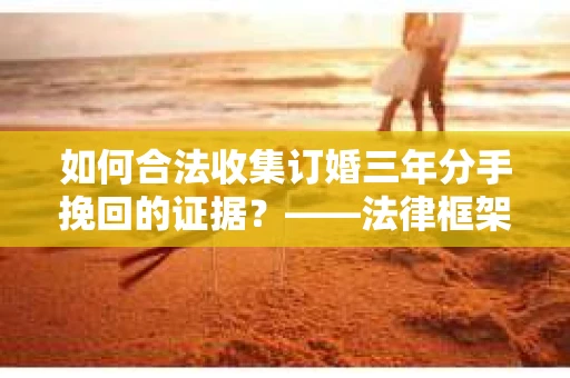 如何合法收集订婚三年分手挽回的证据？——法律框架下的有效证据收集方案