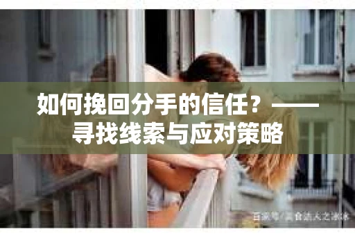 如何挽回分手的信任？——寻找线索与应对策略