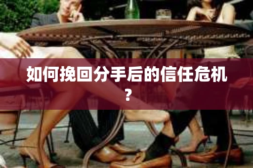 如何挽回分手后的信任危机？