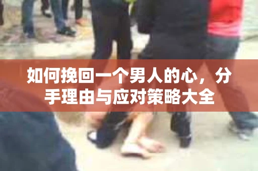 如何挽回一个男人的心，分手理由与应对策略大全