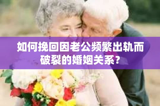 如何挽回因老公频繁出轨而破裂的婚姻关系？