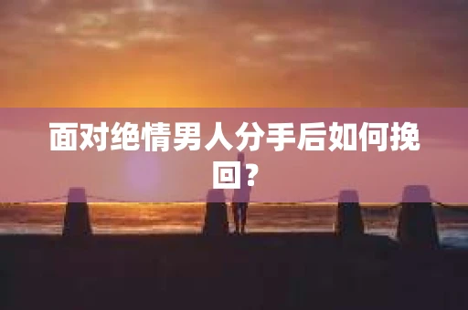 面对绝情男人分手后如何挽回？