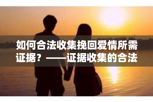 如何合法收集挽回爱情所需证据？——证据收集的合法有效方法论